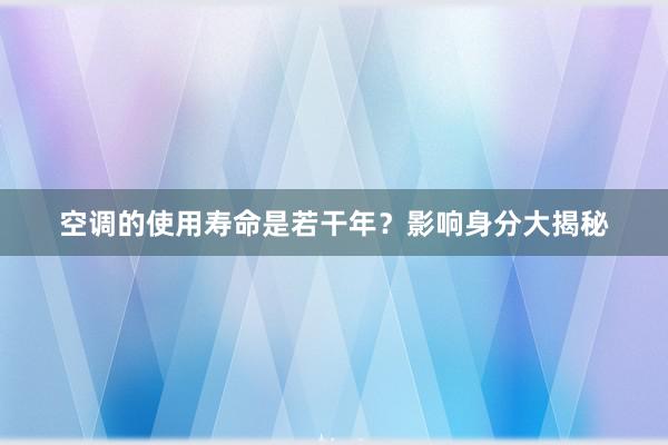 空调的使用寿命是若干年？影响身分大揭秘