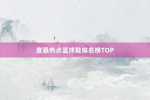 度最热点篮球鞋排名榜TOP