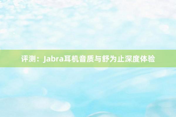 评测：Jabra耳机音质与舒为止深度体验